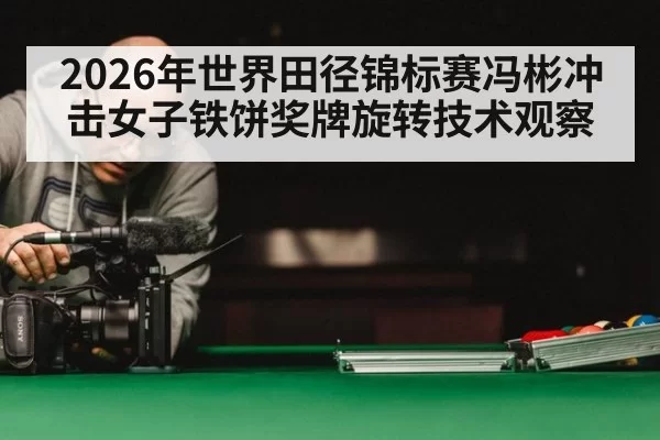 2026年世界田径锦标赛冯彬冲击女子铁饼奖牌旋转技术观察